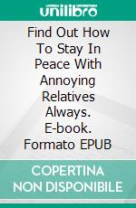 Find Out How To Stay In Peace With Annoying Relatives Always. E-book. Formato EPUB ebook