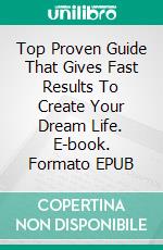 Top Proven Guide That Gives Fast Results To Create Your Dream Life. E-book. Formato EPUB ebook