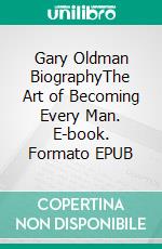 Gary Oldman BiographyThe Art of Becoming Every Man. E-book. Formato EPUB ebook