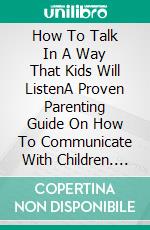 How To Talk In A Way That Kids Will ListenA Proven Parenting Guide On How To Communicate With Children. E-book. Formato EPUB ebook