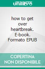 how to get over heartbreak. E-book. Formato EPUB ebook di Emmanuel Christopher