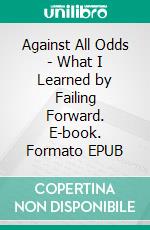 Against All Odds - What I Learned by Failing Forward. E-book. Formato EPUB ebook