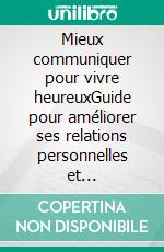 Mieux communiquer pour vivre heureuxGuide pour améliorer ses relations personnelles et professionnelles. E-book. Formato EPUB ebook