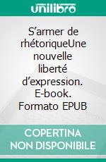 S’armer de rhétoriqueUne nouvelle liberté d’expression. E-book. Formato EPUB ebook