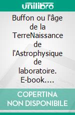 Buffon ou l'âge de la TerreNaissance de l'Astrophysique de laboratoire. E-book. Formato EPUB ebook