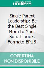 Single Parent Leadership: Be the Best Single Mom to Your Son. E-book. Formato EPUB ebook