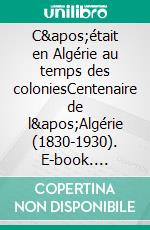 C&apos;était en Algérie au temps des coloniesCentenaire de l&apos;Algérie (1830-1930). E-book. Formato EPUB ebook