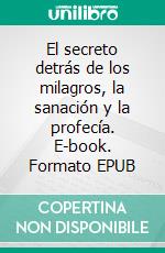 El secreto detrás de los milagros, la sanación y la profecía. E-book. Formato EPUB ebook
