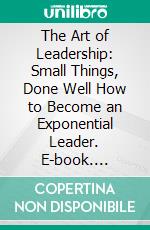 The Art of Leadership: Small Things, Done Well  How to Become an Exponential Leader. E-book. Formato EPUB ebook