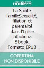 La Sainte familleSexualité, filiation et parentalité dans l’Eglise catholique. E-book. Formato EPUB ebook di Cécile Vanderpelen-Diagre