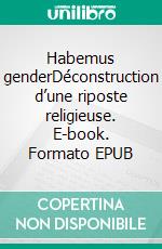 Habemus genderDéconstruction d’une riposte religieuse. E-book. Formato EPUB ebook di Sophie van der Dussen