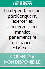 La dépendance au partiConquérir, exercer et conserver son mandat parlementaire en France. E-book. Formato EPUB ebook di Laure Squarcioni