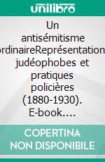 Un antisémitisme ordinaireReprésentations judéophobes et pratiques policières (1880-1930). E-book. Formato EPUB