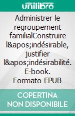 Administrer le regroupement familialConstruire l&apos;indésirable, justifier l&apos;indésirabilité. E-book. Formato EPUB ebook