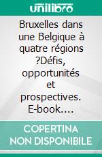 Bruxelles dans une Belgique à quatre régions ?Défis, opportunités et prospectives. E-book. Formato EPUB ebook