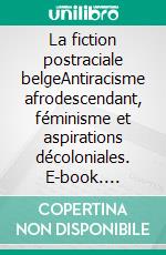 La fiction postraciale belgeAntiracisme afrodescendant, féminisme et aspirations décoloniales. E-book. Formato EPUB ebook