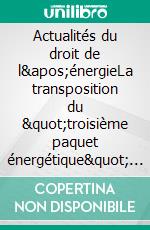 Actualités du droit de l&apos;énergieLa transposition du &quot;troisième paquet énergétique&quot; européen dans les lois &quot;électricité&quot; et &quot;gaz&quot;. E-book. Formato EPUB ebook