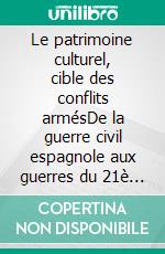 Le patrimoine culturel, cible des conflits armésDe la guerre civil espagnole aux guerres du 21è siècle. E-book. Formato EPUB ebook