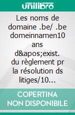 Les noms de domaine .be/ .be domeinnamen10 ans d&apos;exist. du règlement pr la résolution ds litiges/10 jaar bestaan van het reglemnt ter beslechting. E-book. Formato EPUB