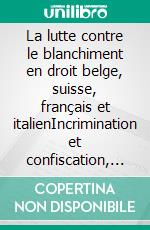 La lutte contre le blanchiment en droit belge, suisse, français et italienIncrimination et confiscation, prévention, entraide judiciaire. E-book. Formato EPUB