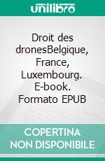 Droit des dronesBelgique, France, Luxembourg. E-book. Formato EPUB ebook di Alexandre Cassart