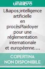 L&apos;intelligence artificielle en procèsPlaidoyer pour une réglementation internationale et européenne. E-book. Formato EPUB ebook