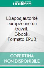 L'autorité européenne du travail. E-book. Formato EPUB ebook di Andrea Allamprese