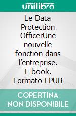 Le Data Protection OfficerUne nouvelle fonction dans l’entreprise. E-book. Formato EPUB ebook