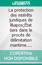 La protection des intérêts juridiques de l'État tiers dans le procès de délimitation maritime. E-book. Formato EPUB ebook di Lorenzo Palestini