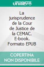 La jurisprudence de la Cour de Justice de la CEMAC. E-book. Formato EPUB ebook di James Mouangue Kobila