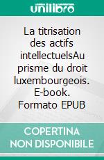 La titrisation des actifs intellectuelsAu prisme du droit luxembourgeois. E-book. Formato EPUB ebook