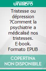 Tristesse ou dépression ?Comment la psychiatrie a médicalisé nos tristesses. E-book. Formato EPUB ebook