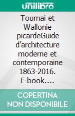 Tournai et Wallonie picardeGuide d’architecture moderne et contemporaine 1863-2016. E-book. Formato EPUB