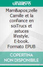 Mam&apos;zelle Camille et la confiance en soiTrucs et astuces lifestyle. E-book. Formato EPUB ebook