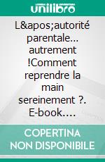 L'autorité parentale… autrement !Comment reprendre la main sereinement ?. E-book. Formato EPUB ebook di Catherine Schwennicke