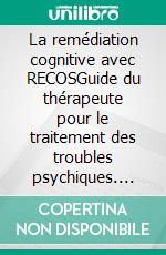 La remédiation cognitive avec RECOSGuide du thérapeute pour le traitement des troubles psychiques. E-book. Formato EPUB ebook di Pascal Vianin