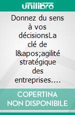 Donnez du sens à vos décisionsLa clé de l&apos;agilité stratégique des entreprises. E-book. Formato EPUB