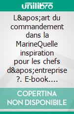 L&apos;art du commandement dans la MarineQuelle inspiration pour les chefs d&apos;entreprise ?. E-book. Formato EPUB ebook