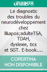 Le diagnostic des troubles du neurodéveloppement chez l&apos;adulteTSA, TDAH, dyslexie, tics et SGT. E-book. Formato EPUB ebook