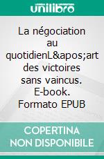 La négociation au quotidienL&apos;art des victoires sans vaincus. E-book. Formato EPUB ebook