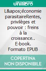 L&apos;économie parasitaireRentes, privilèges et pouvoir :  freins à la croissance.. E-book. Formato EPUB