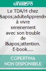 Le TDA/H chez l&apos;adulteApprendre à vivre sereinement avec son trouble de l&apos;attention. E-book. Formato EPUB ebook