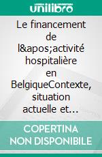 Le financement de l&apos;activité hospitalière en BelgiqueContexte, situation actuelle et perspectives. E-book. Formato EPUB ebook