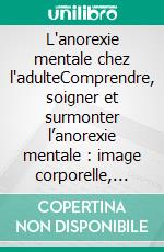 L'anorexie mentale chez l'adulteComprendre, soigner et surmonter l’anorexie mentale : image corporelle, faim extrême, thérapie ACT et estime de soi. E-book. Formato EPUB ebook