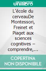 L’école du cerveauDe Montessori, Freinet et Piaget aux sciences cognitives – comprendre, enseigner et apprendre avec la neuropédagogie. E-book. Formato EPUB ebook