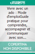 Vivre avec un ado : Mode d'emploiGuide pratique pour comprendre, accompagner et communiquer avec son adolescent. E-book. Formato EPUB ebook