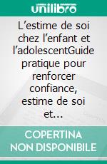 L’estime de soi chez l’enfant et l’adolescentGuide pratique pour renforcer confiance, estime de soi et développement émotionnel de l’enfant et de l’ado. E-book. Formato EPUB ebook