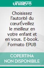 Choisissez l’autorité du cœurÉveillez le meilleur en votre enfant et en vous. E-book. Formato EPUB ebook