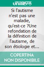Si l'autisme n'est pas une maladie, qu'est-ce ?Une refondation de la définition de l'autisme, de son étiologie et de sa place dans l'espèce humaine. E-book. Formato EPUB ebook