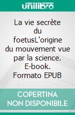 La vie secrète du foetusL'origine du mouvement vue par la science. E-book. Formato EPUB ebook